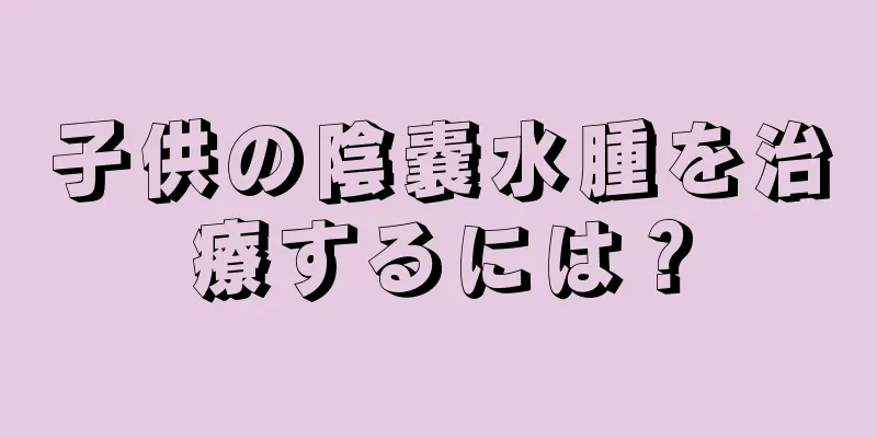 子供の陰嚢水腫を治療するには？