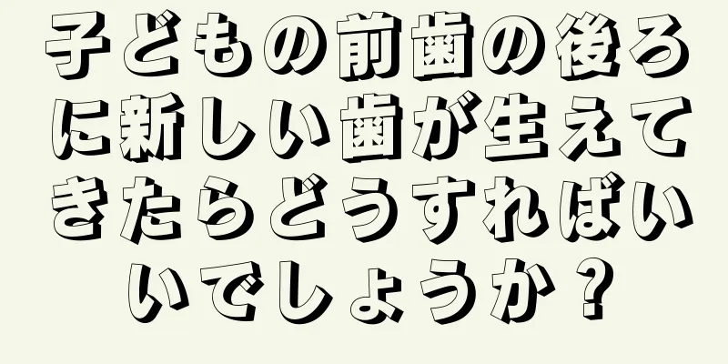 子どもの前歯の後ろに新しい歯が生えてきたらどうすればいいでしょうか？