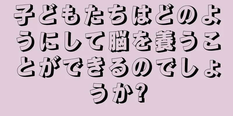 子どもたちはどのようにして脳を養うことができるのでしょうか?