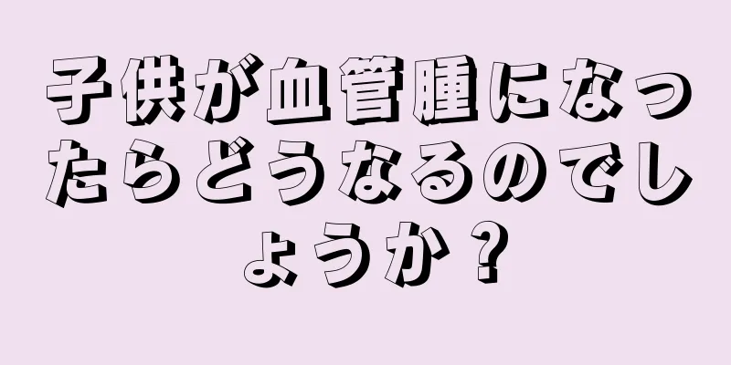 子供が血管腫になったらどうなるのでしょうか？