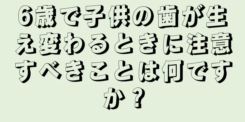6歳で子供の歯が生え変わるときに注意すべきことは何ですか？