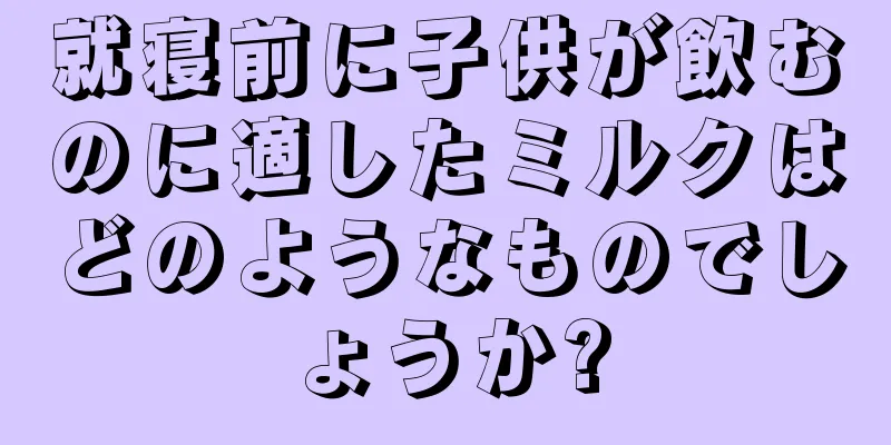 就寝前に子供が飲むのに適したミルクはどのようなものでしょうか?