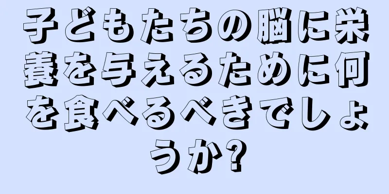 子どもたちの脳に栄養を与えるために何を食べるべきでしょうか?