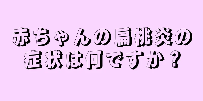 赤ちゃんの扁桃炎の症状は何ですか？