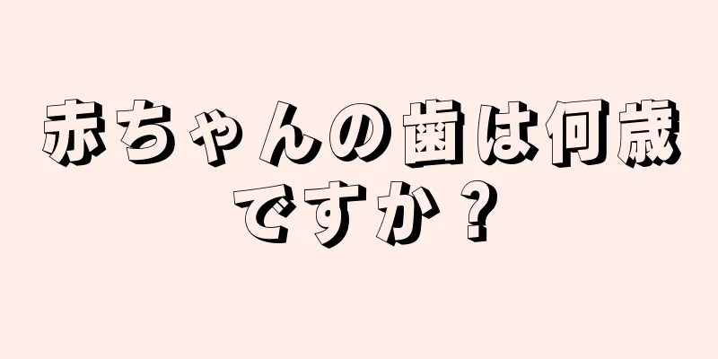 赤ちゃんの歯は何歳ですか？