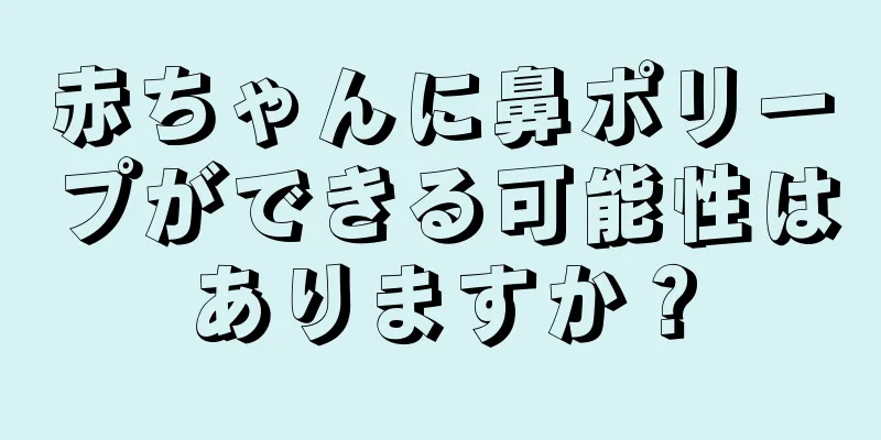 赤ちゃんに鼻ポリープができる可能性はありますか？