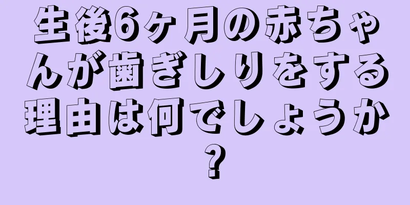生後6ヶ月の赤ちゃんが歯ぎしりをする理由は何でしょうか？