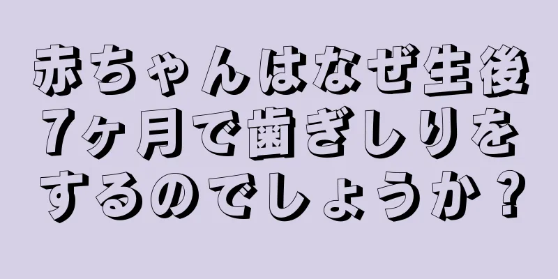 赤ちゃんはなぜ生後7ヶ月で歯ぎしりをするのでしょうか？