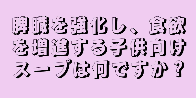 脾臓を強化し、食欲を増進する子供向けスープは何ですか？