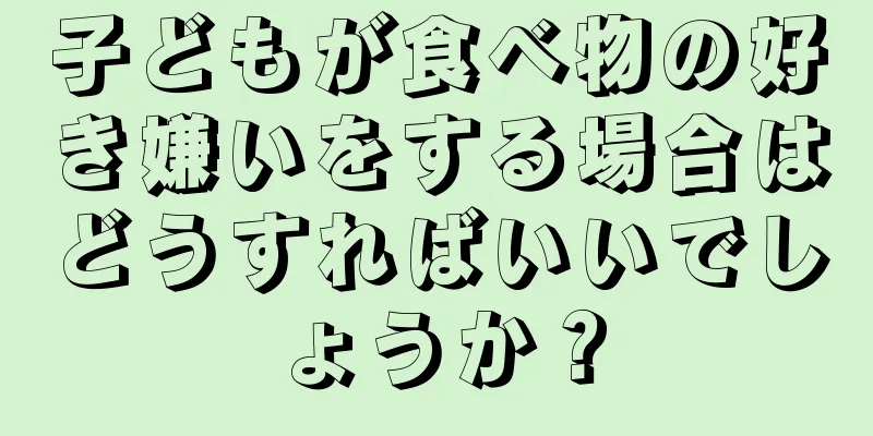 子どもが食べ物の好き嫌いをする場合はどうすればいいでしょうか？