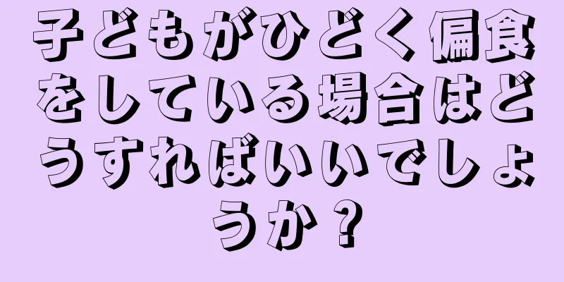 子どもがひどく偏食をしている場合はどうすればいいでしょうか？