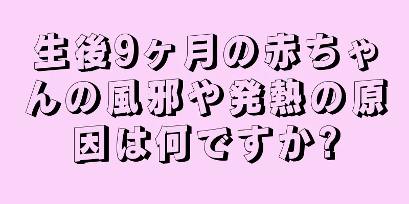 生後9ヶ月の赤ちゃんの風邪や発熱の原因は何ですか?