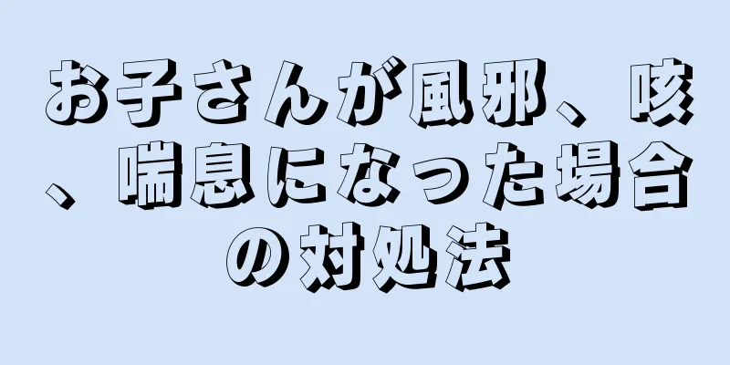 お子さんが風邪、咳、喘息になった場合の対処法