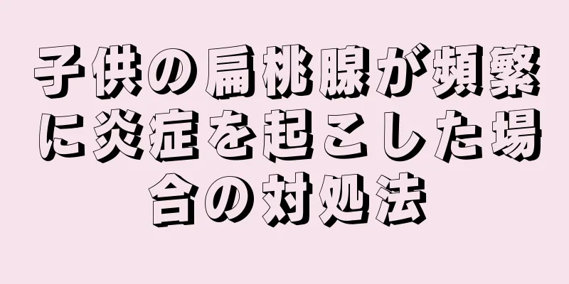 子供の扁桃腺が頻繁に炎症を起こした場合の対処法
