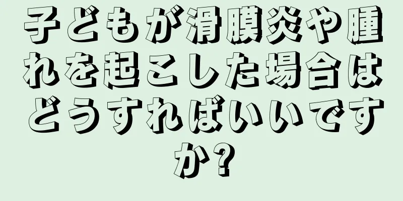子どもが滑膜炎や腫れを起こした場合はどうすればいいですか?