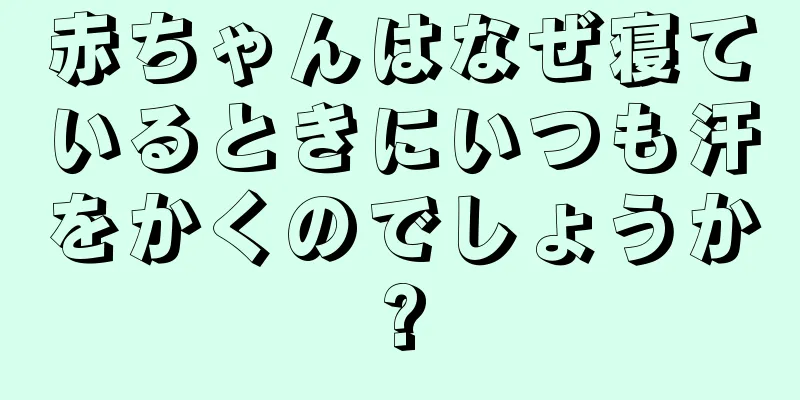 赤ちゃんはなぜ寝ているときにいつも汗をかくのでしょうか?