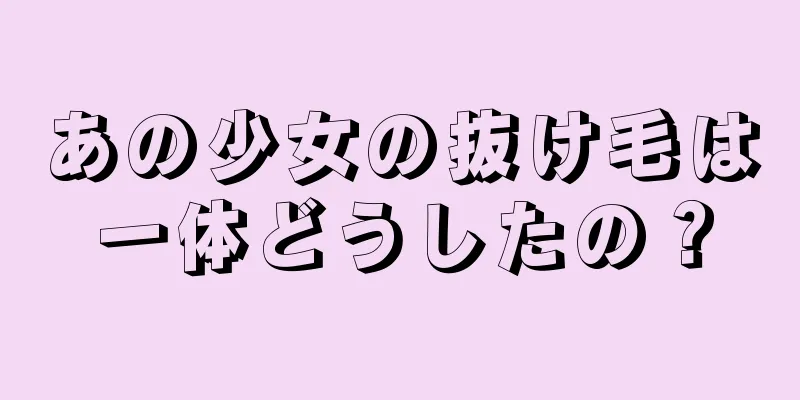 あの少女の抜け毛は一体どうしたの？