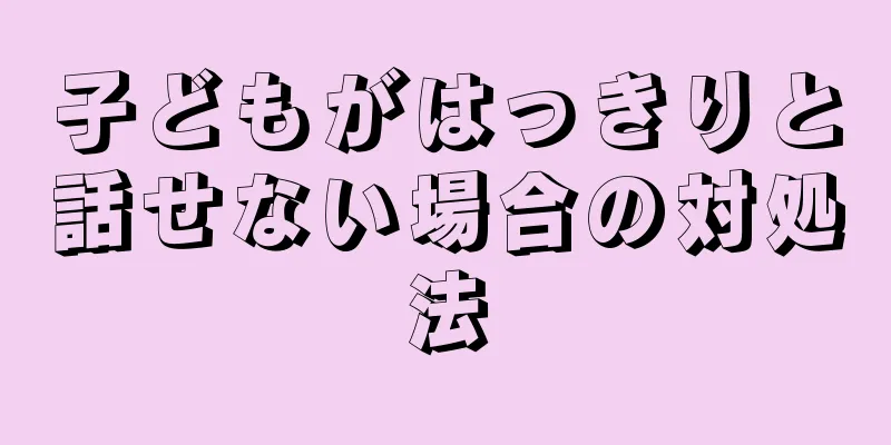 子どもがはっきりと話せない場合の対処法