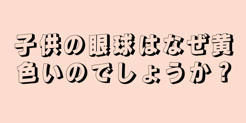 子供の眼球はなぜ黄色いのでしょうか？
