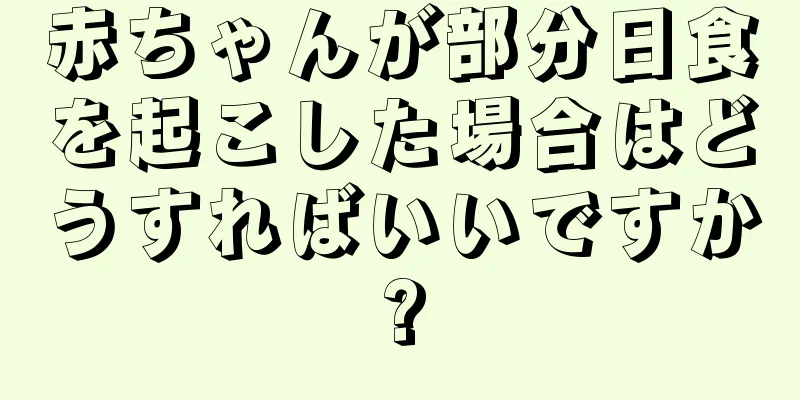 赤ちゃんが部分日食を起こした場合はどうすればいいですか?
