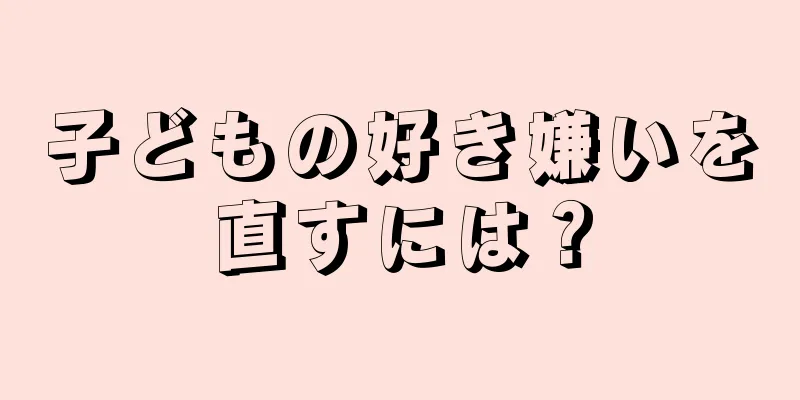 子どもの好き嫌いを直すには？