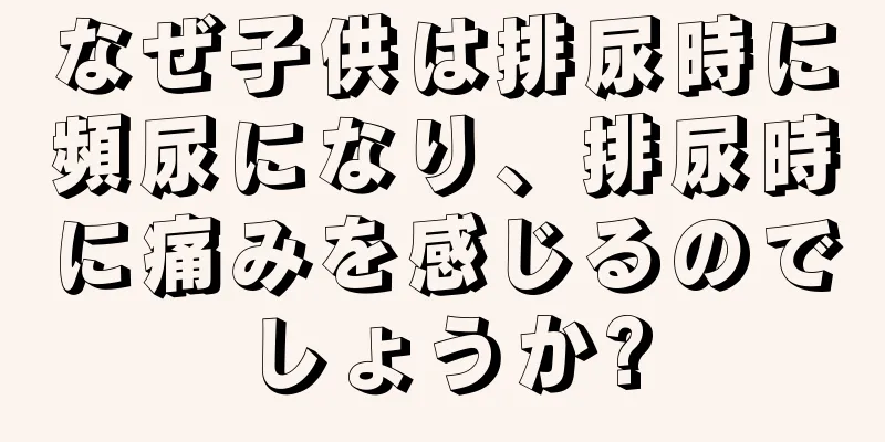 なぜ子供は排尿時に頻尿になり、排尿時に痛みを感じるのでしょうか?