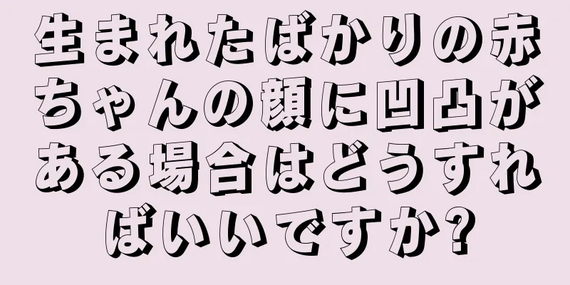 生まれたばかりの赤ちゃんの顔に凹凸がある場合はどうすればいいですか?
