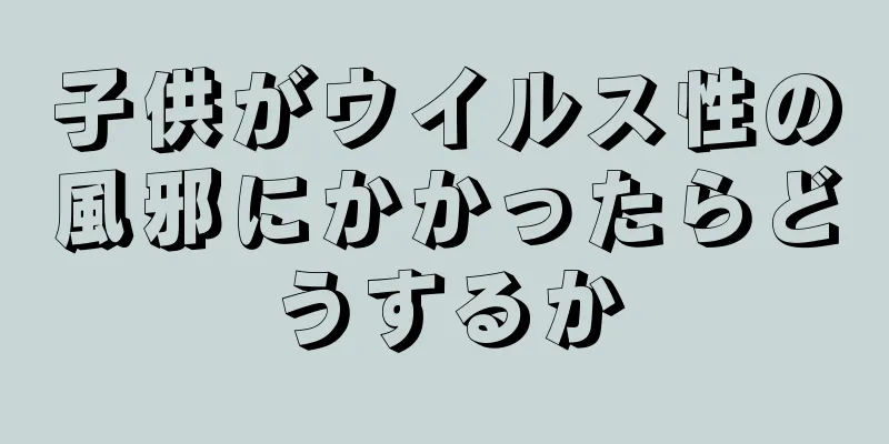 子供がウイルス性の風邪にかかったらどうするか