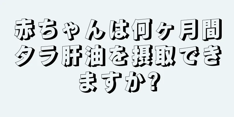 赤ちゃんは何ヶ月間タラ肝油を摂取できますか?