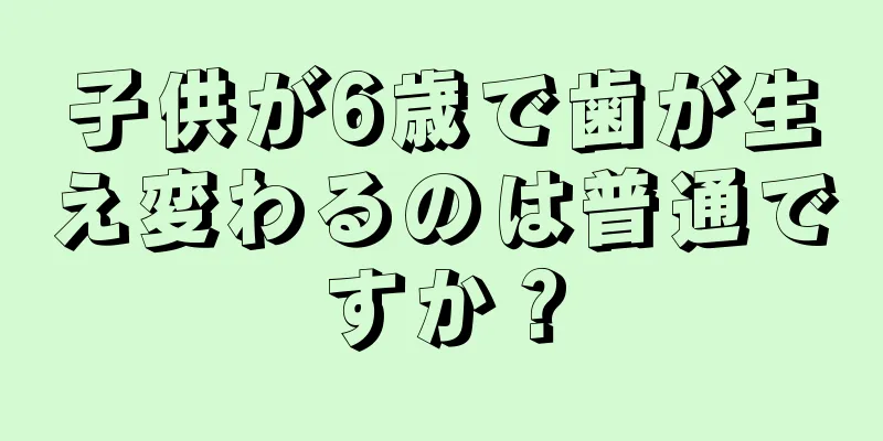 子供が6歳で歯が生え変わるのは普通ですか？