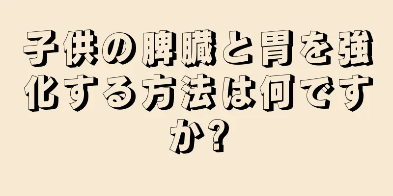 子供の脾臓と胃を強化する方法は何ですか?