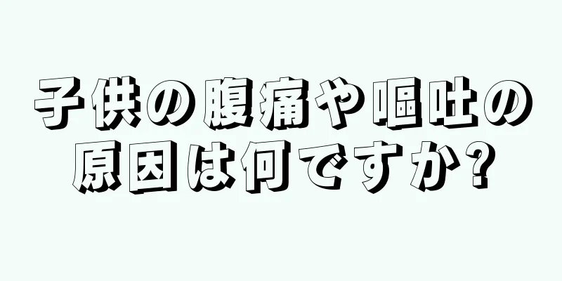 子供の腹痛や嘔吐の原因は何ですか?