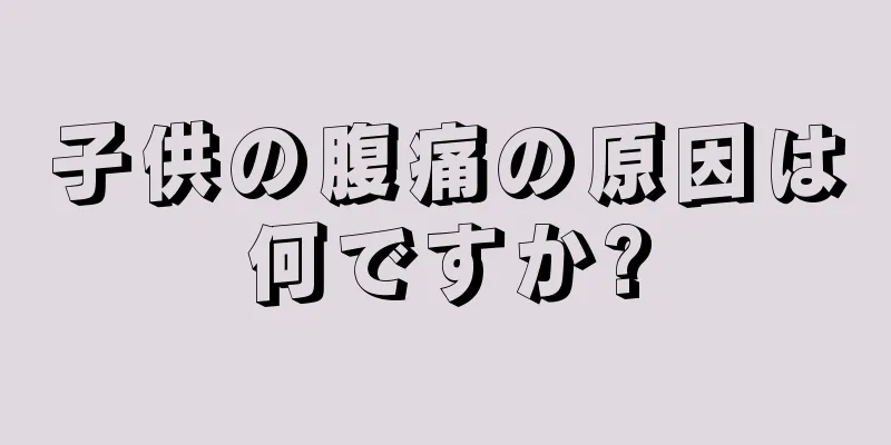子供の腹痛の原因は何ですか?