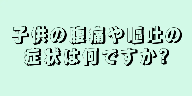 子供の腹痛や嘔吐の症状は何ですか?