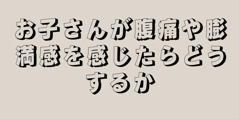 お子さんが腹痛や膨満感を感じたらどうするか