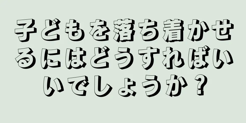 子どもを落ち着かせるにはどうすればいいでしょうか？