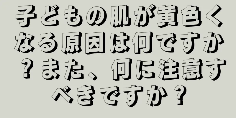 子どもの肌が黄色くなる原因は何ですか？また、何に注意すべきですか？