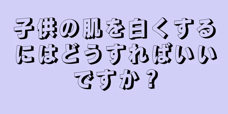 子供の肌を白くするにはどうすればいいですか？