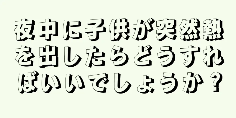 夜中に子供が突然熱を出したらどうすればいいでしょうか？