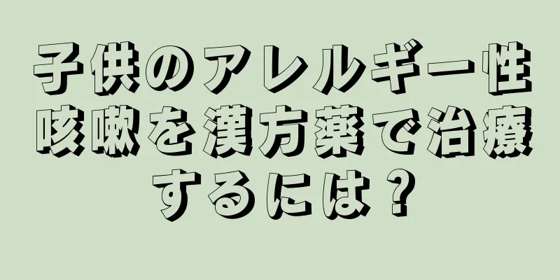 子供のアレルギー性咳嗽を漢方薬で治療するには？