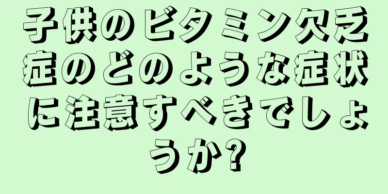 子供のビタミン欠乏症のどのような症状に注意すべきでしょうか?