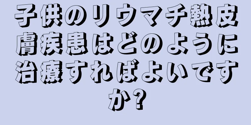 子供のリウマチ熱皮膚疾患はどのように治療すればよいですか?
