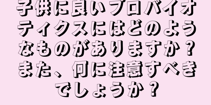 子供に良いプロバイオティクスにはどのようなものがありますか？また、何に注意すべきでしょうか？