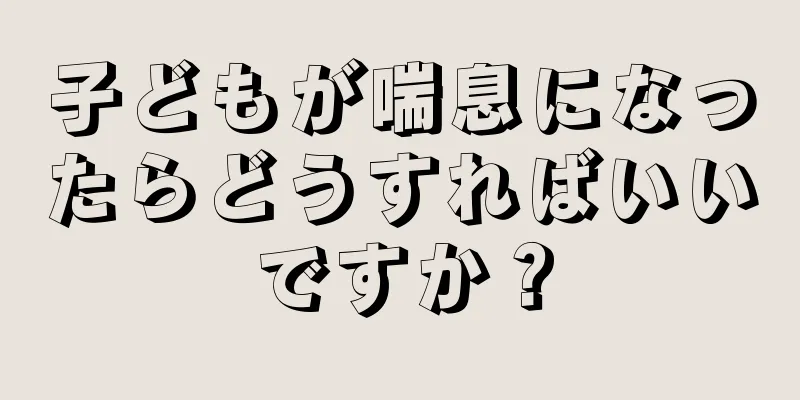 子どもが喘息になったらどうすればいいですか？