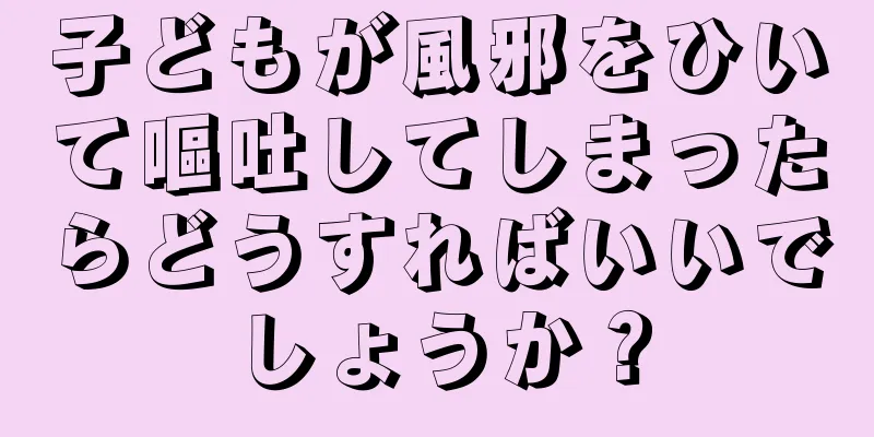 子どもが風邪をひいて嘔吐してしまったらどうすればいいでしょうか？