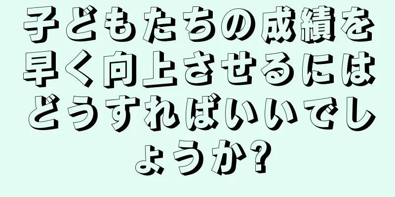 子どもたちの成績を早く向上させるにはどうすればいいでしょうか?