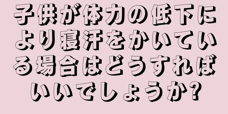 子供が体力の低下により寝汗をかいている場合はどうすればいいでしょうか?