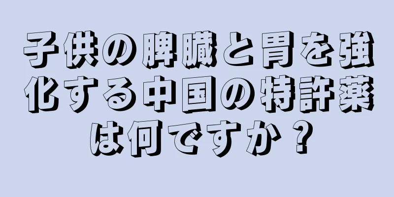 子供の脾臓と胃を強化する中国の特許薬は何ですか？