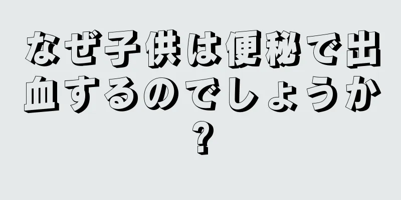 なぜ子供は便秘で出血するのでしょうか?