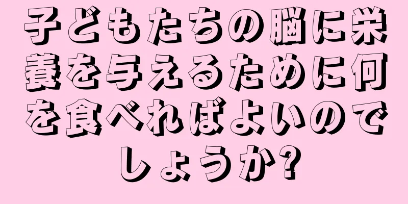 子どもたちの脳に栄養を与えるために何を食べればよいのでしょうか?